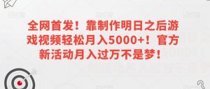 全网首发！靠制作明日之后游戏视频轻松月入5000+！官方新活动月入过万不是梦！【揭秘】-林文副业站