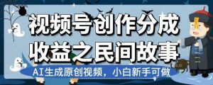 视频号创作分成收益之民间故事,AI生成原创视频,小白新手可做【揭秘】-林文副业站