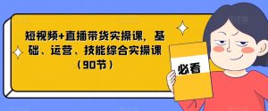 短视频+直播带货实操课，基础、运营、技能综合实操课（90节）-林文副业站