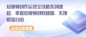 短视频创作运营全攻略系列课程，掌握短视频创收秘籍，实现财富自由-林文副业站