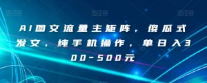 AI图文流量主矩阵，傻瓜式发文，纯手机操作，单日入300-500元【揭秘】-林文副业站