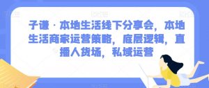 子谦·本地生活线下分享会，本地生活商家运营策略，底层逻辑，直播人货场，私域运营-林文副业站