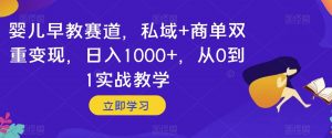 婴儿早教赛道，私域+商单双重变现，日入1000+，从0到1实战教学【揭秘】-林文副业站