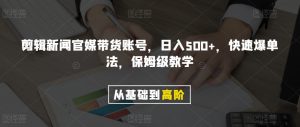 剪辑新闻官媒带货账号，日入500+，快速爆单法，保姆级教学【揭秘】-林文副业站