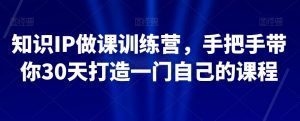 知识IP做课训练营，手把手带你30天打造一门自己的课程-林文副业站