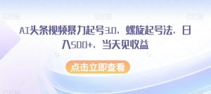 AI头条视频暴力起号3.0，螺旋起号法，日入500+，当天见收益【揭秘】-林文副业站
