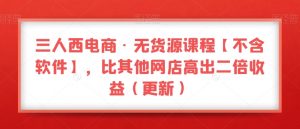 三人西电商·无货源课程【不含软件】，比其他网店高出二倍收益（更新）-林文副业站