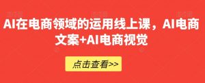 AI在电商领域的运用线上课，​AI电商文案+AI电商视觉-林文副业站