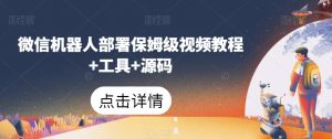 微信机器人部署保姆级视频教程+工具+源码-林文副业站