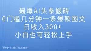 最爆AI头条搬砖，0门槛几分钟一条爆款图文，日收入300+，小白也可轻松上手【揭秘】-林文副业站