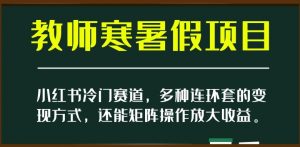 小红书冷门赛道,教师寒暑假项目,多种连环套的变现方式,还能矩阵操作放大收益【揭秘】-林文副业站