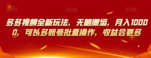 多多视频全新玩法，无脑搬运，月入10000，可以多账号批量操作，收益会更多【揭秘】-林文副业站