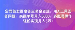 全网首发百度答主吸金变现，用AI工具回答问题，实操单号月入5000，多账号操作轻松实现月入5万+【揭秘】-林文副业站