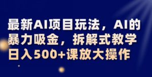最新AI项目玩法，AI的暴力吸金，拆解式教学，日入500+可放大操作【揭秘】-林文副业站
