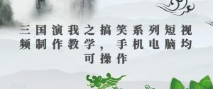 三国演我之搞笑系列短视频制作教学，手机电脑均可操作-林文副业站