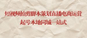 短视频拍剪脚本策划直播电商运营起号本地同城一站式-林文副业站