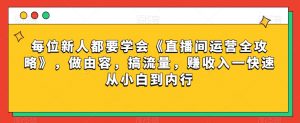 每位新人都要学会《直播间运营全攻略》,做由容,搞流量,赚收入一快速从小白到内行-林文副业站