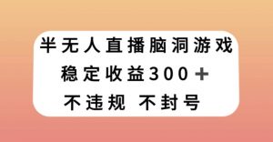 半无人直播脑洞小游戏，每天收入300+，保姆式教学小白轻松上手【揭秘】-林文副业站