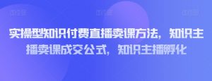 实操型知识付费直播卖课方法,知识主播卖课成交公式,知识主播孵化-林文副业站