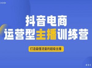 抖音电商运营型主播训练营,打造最懂流量的超级主播-林文副业站