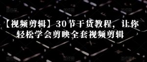 【视频剪辑】30节干货教程，让你轻松学会剪映全套视频剪辑-林文副业站