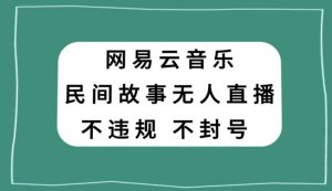 网易云民间故事无人直播，零投入低风险、人人可做【揭秘】-林文副业站
