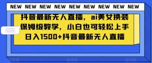 抖音最新无人直播，ai美女换装保姆级教学，小白也可轻松上手日入1500+【揭秘】-林文副业站