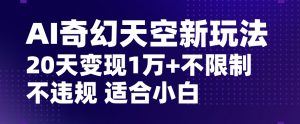 AI奇幻天空，20天变现五位数玩法，不限制不违规不封号玩法，适合小白操作【揭秘】-林文副业站