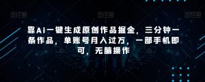 靠Ai一键生成原创作品掘金，三分钟一条作品，单账号月入过万，一部手机即可，无脑操作【揭秘】-林文副业站