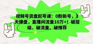 视频号货盘起号课：0粉新号，3天爆盘，直播间流量10万+！破层级、破流量、破推荐-林文副业站