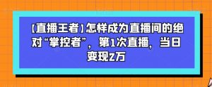 【直播王者】怎样成为直播间的绝对“掌控者”,第1次直播,当日变现2万-林文副业站