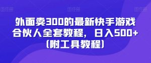 外面卖300的最新快手游戏合伙人全套教程，日入500+（附工具教程）-林文副业站
