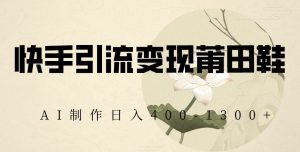 快手引流变现莆田鞋,AI制作日入400+【揭秘】-林文副业站