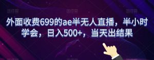 外面收费699的ae半无人直播，半小时学会，日入500+，当天出结果【揭秘】-林文副业站