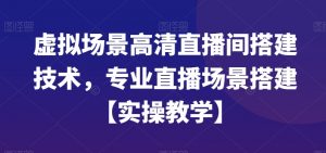 虚拟场景高清直播间搭建技术，专业直播场景搭建【实操教学】-林文副业站