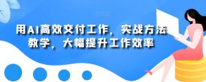 用AI高效交付工作,实战方法教学,大幅提升工作效率-林文副业站