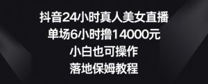 抖音24小时真人美女直播，单场6小时撸14000元，小白也可操作，落地保姆教程【揭秘】-林文副业站