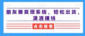 朋友圈变现系统,轻松出货,潇洒赚钱-林文副业站
