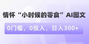 情怀“小时候的零食”AI图文，0门槛，0投入，日入300+【揭秘】-林文副业站