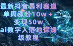 最新抖音暴利赛道，单周涨粉10w＋变现50w的ai数字人落地保姆级教程【揭秘】-林文副业站