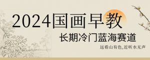 2024国画早教，长期冷门蓝海赛道【揭秘】-林文副业站