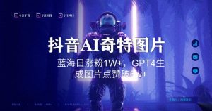 抖音用AI生成奇特图片GPT4玩法,蓝海日涨粉1W+,生成几张图片点赞破6w+【揭秘】-林文副业站