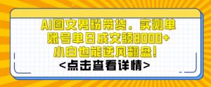 AI图文男粉带货，实测单账号单天成交额8000+，最关键是操作简单，小白看了也能上手【揭秘】-林文副业站