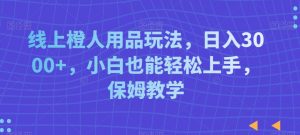 线上橙人用品玩法，日入3000+，小白也能轻松上手，保姆教学【揭秘】-林文副业站