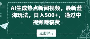 AI生成热点新闻视频，最新蓝海玩法，日入500+，通过中视频赚稿费【揭秘】-林文副业站