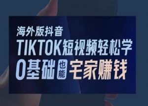 海外版抖音TikTok短视频轻松学，0基础宅家也能赚钱-林文副业站
