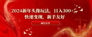 2024新年头像玩法，日入300+，快速变现，新手友好【揭秘】-林文副业站