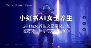 小红书AI女士养生，GPT优化养生文案带货，私域变现，单号每天收益300+【揭秘】-林文副业站