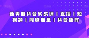 新美业抖音实战课丨直播丨短视频丨同城流量丨抖音矩阵-林文副业站