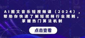 AI图文音乐短视频课（2024）,帮助你快速了解短视频行业规则，掌握热门算法机制-林文副业站
